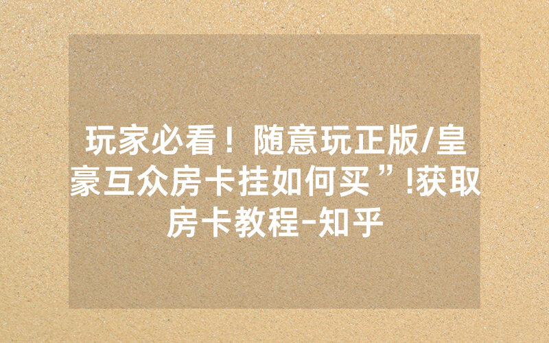 玩家必看！随意玩正版/皇豪互众房卡挂如何买”!获取房卡教程-知乎