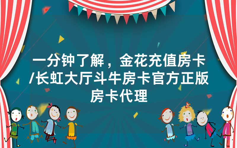 一分钟了解，金花充值房卡/长虹大厅斗牛房卡官方正版房卡代理
