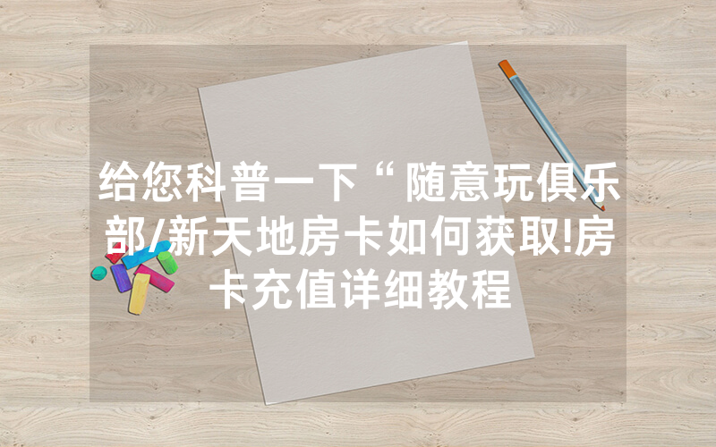 给您科普一下“随意玩俱乐部/新天地房卡如何获取!房卡充值详细教程