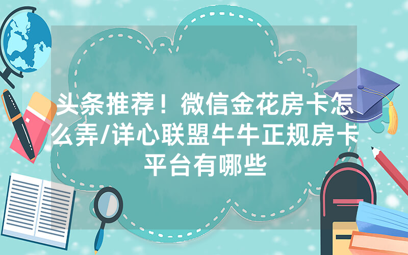 头条推荐！微信金花房卡怎么弄/详心联盟牛牛正规房卡平台有哪些