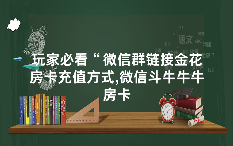 玩家必看“微信群链接金花房卡充值方式,微信斗牛牛牛房卡