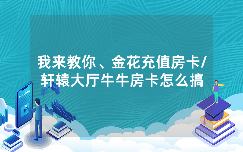 我来教你、金花充值房卡/轩辕大厅牛牛房卡怎么搞