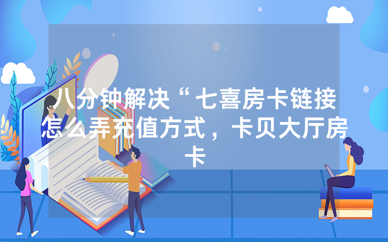 八分钟解决“七喜房卡链接怎么弄充值方式，卡贝大厅房卡