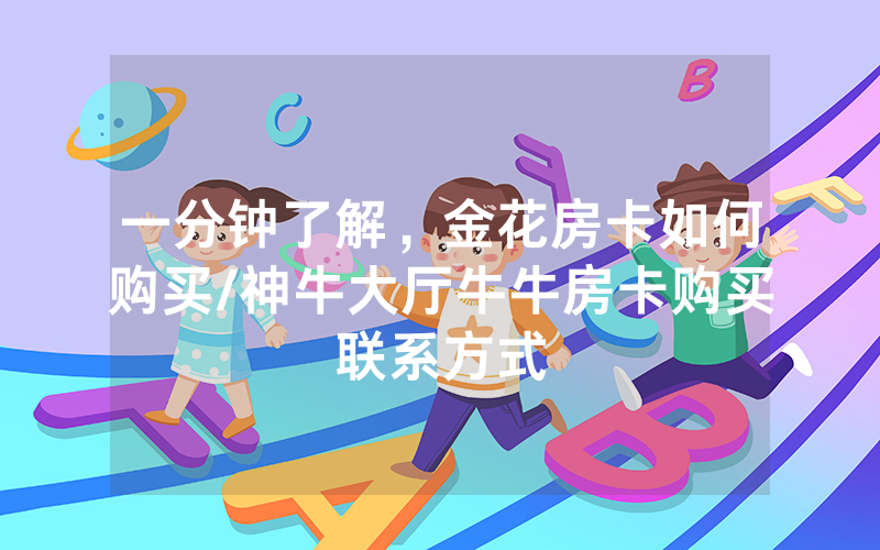 一分钟了解，金花房卡如何购买/神牛大厅牛牛房卡购买联系方式