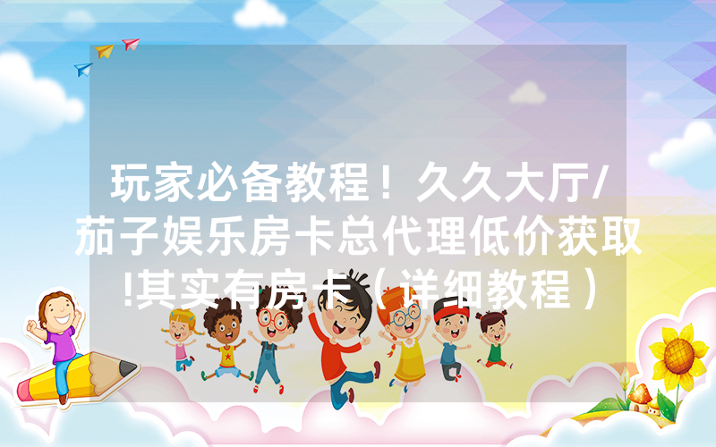 玩家必备教程！久久大厅/茄子娱乐房卡总代理低价获取!其实有房卡（详细教程）