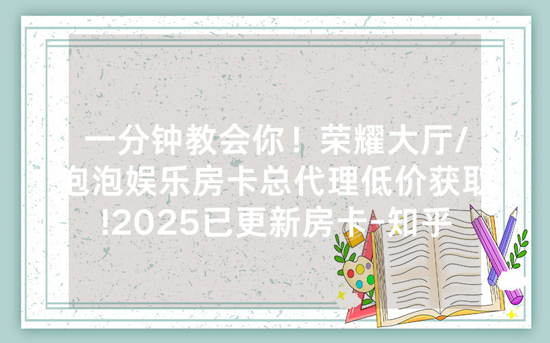 一分钟教会你！荣耀大厅/泡泡娱乐房卡总代理低价获取!2025已更新房卡-知乎