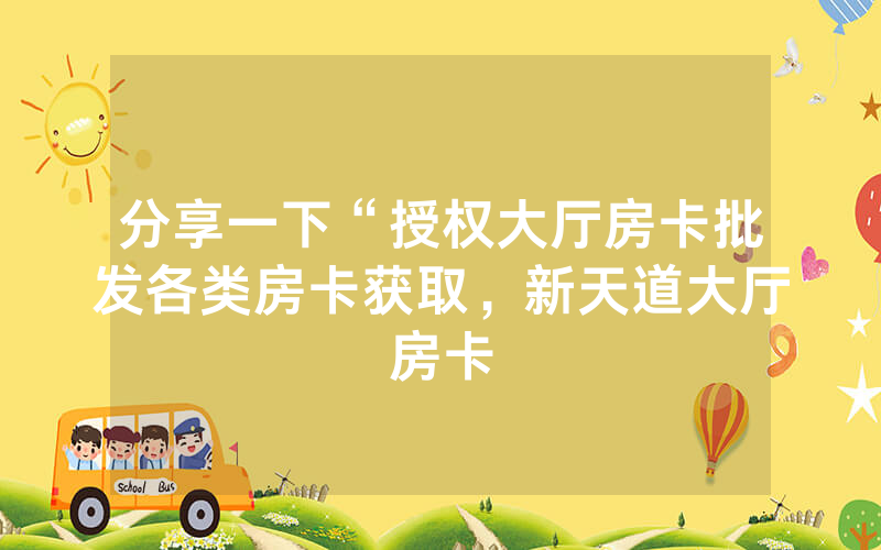 分享一下“授权大厅房卡批发各类房卡获取，新天道大厅房卡