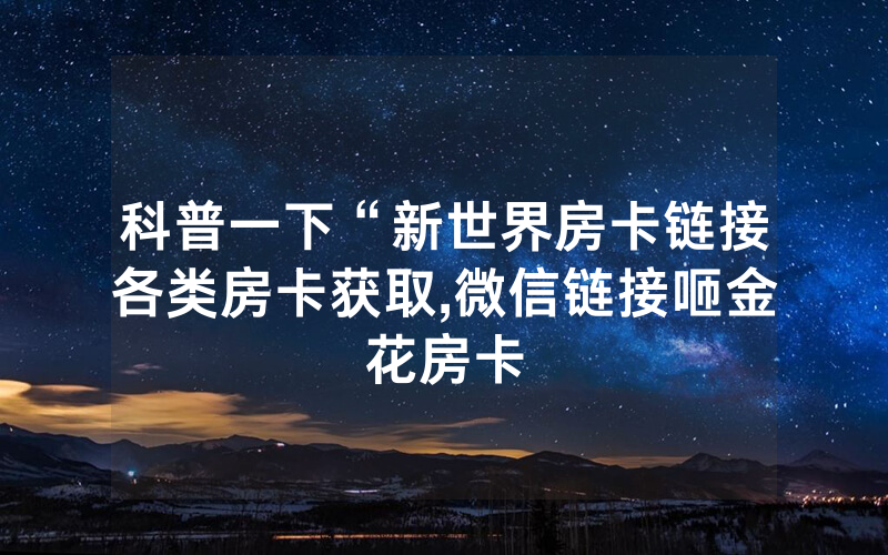 科普一下“新世界房卡链接各类房卡获取,微信链接咂金花房卡