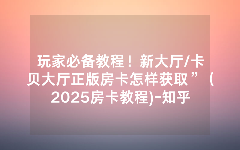玩家必备教程！新大厅/卡贝大厅正版房卡怎样获取”（2025房卡教程)-知乎