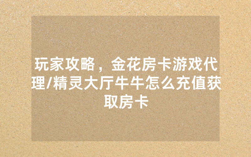 玩家攻略，金花房卡游戏代理/精灵大厅牛牛怎么充值获取房卡