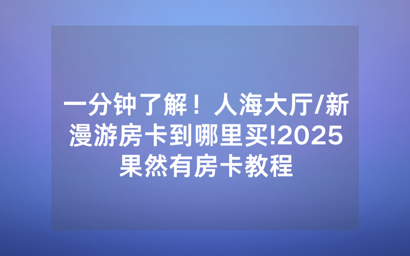 一分钟了解！人海大厅/新漫游房卡到哪里买!2025果然有房卡教程
