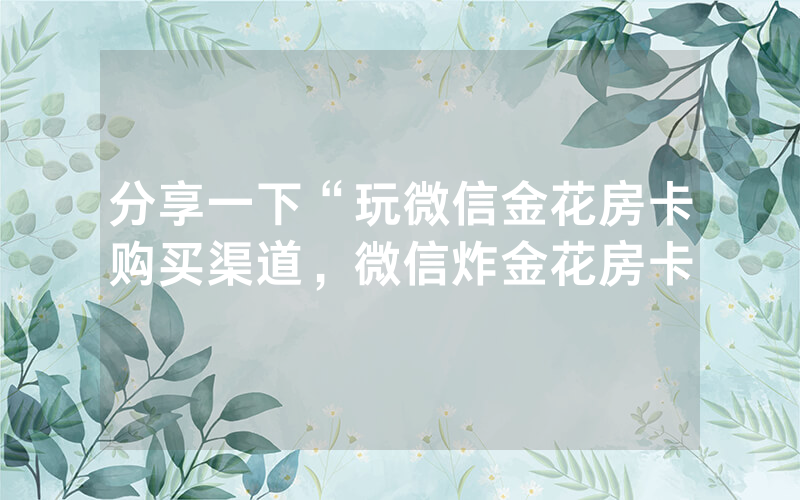 分享一下“玩微信金花房卡购买渠道，微信炸金花房卡