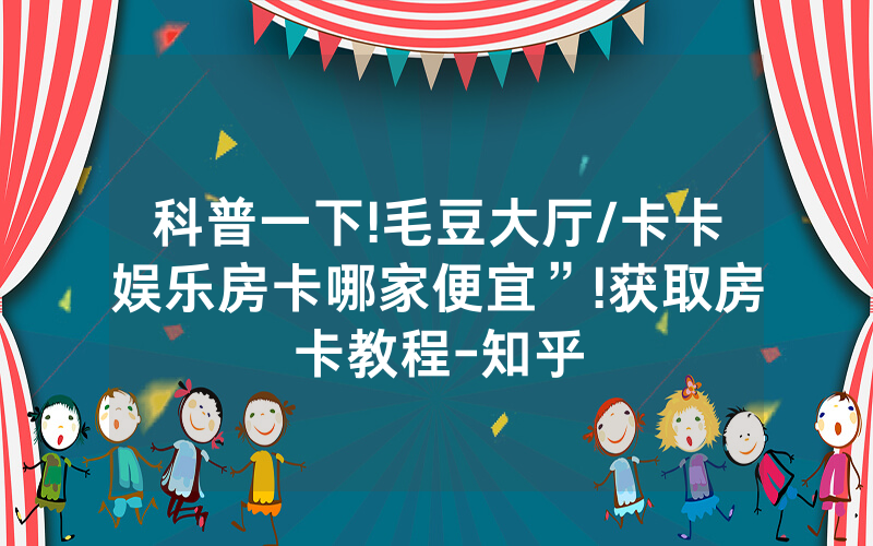 科普一下!毛豆大厅/卡卡娱乐房卡哪家便宜”!获取房卡教程-知乎
