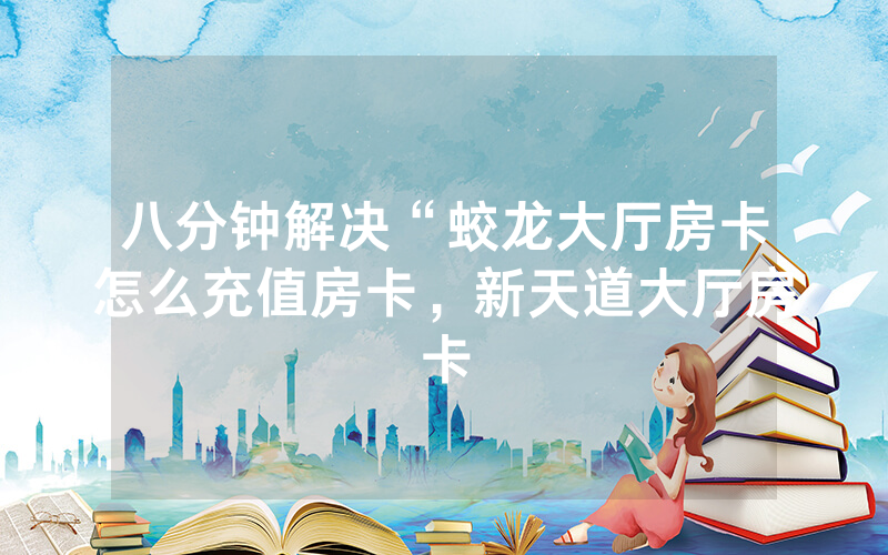 八分钟解决“蛟龙大厅房卡怎么充值房卡，新天道大厅房卡