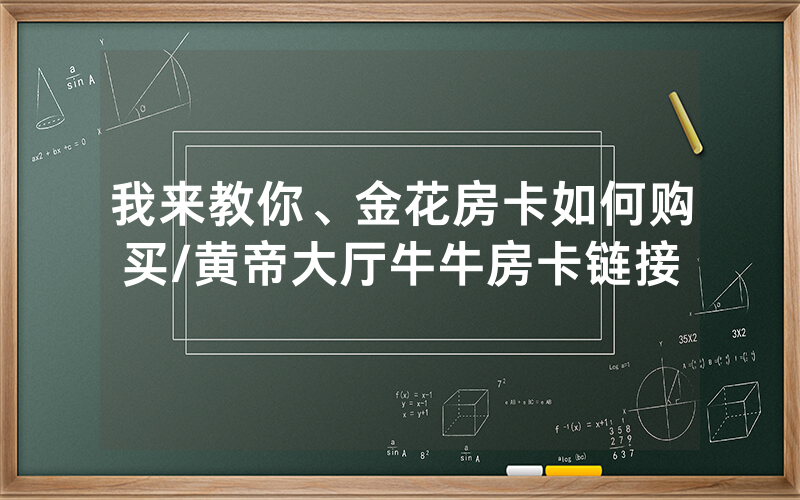 我来教你、金花房卡如何购买/黄帝大厅牛牛房卡链接