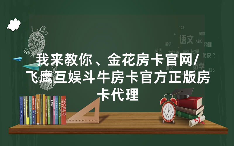 我来教你、金花房卡官网/飞鹰互娱斗牛房卡官方正版房卡代理