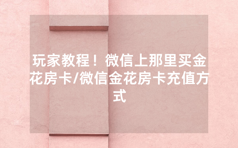 玩家教程！微信上那里买金花房卡/微信金花房卡充值方式