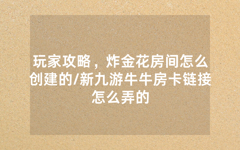 玩家攻略，炸金花房间怎么创建的/新九游牛牛房卡链接怎么弄的