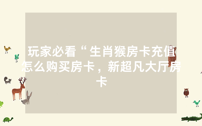玩家必看“生肖猴房卡充值怎么购买房卡，新超凡大厅房卡