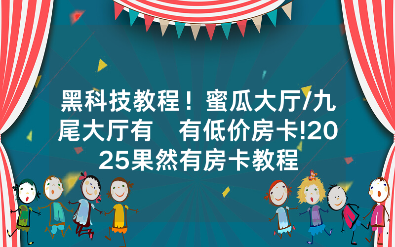 黑科技教程！蜜瓜大厅/九尾大厅有沒有低价房卡!2025果然有房卡教程