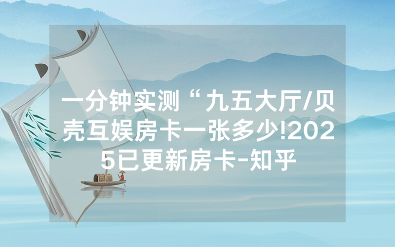 一分钟实测“九五大厅/贝壳互娱房卡一张多少!2025已更新房卡-知乎