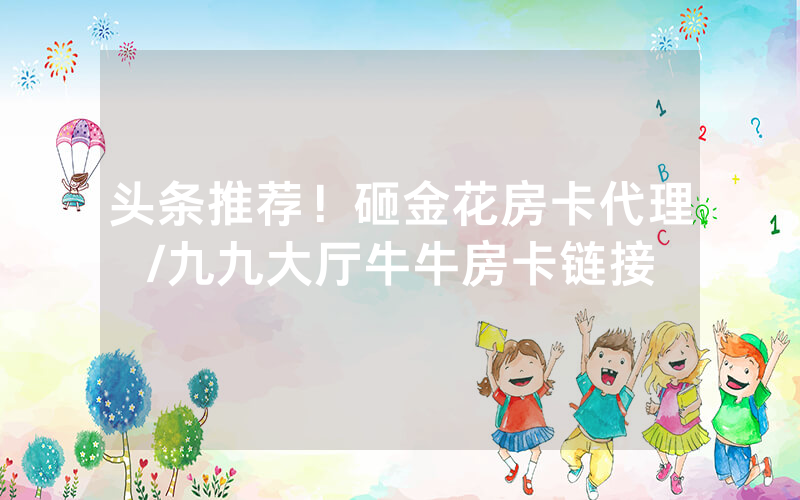 头条推荐！砸金花房卡代理/九九大厅牛牛房卡链接