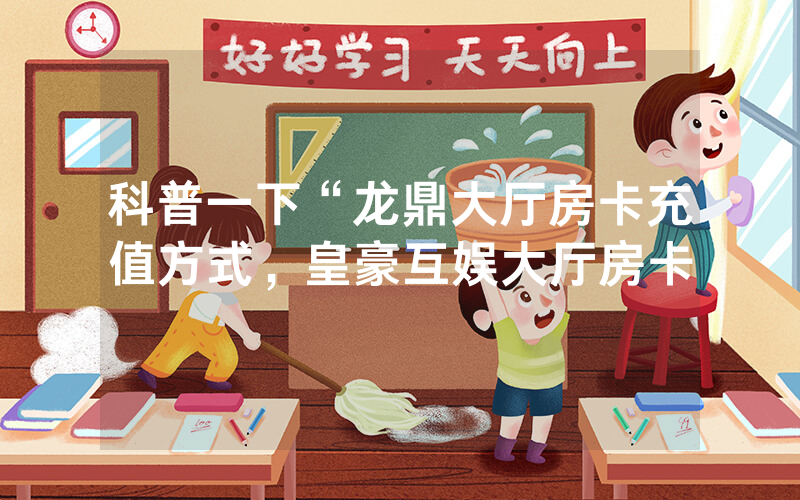 科普一下“龙鼎大厅房卡充值方式，皇豪互娱大厅房卡
