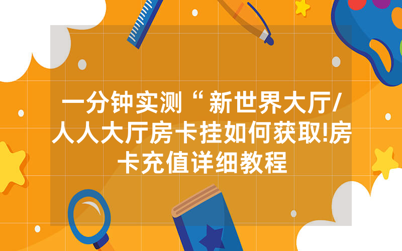 一分钟实测“新世界大厅/人人大厅房卡挂如何获取!房卡充值详细教程