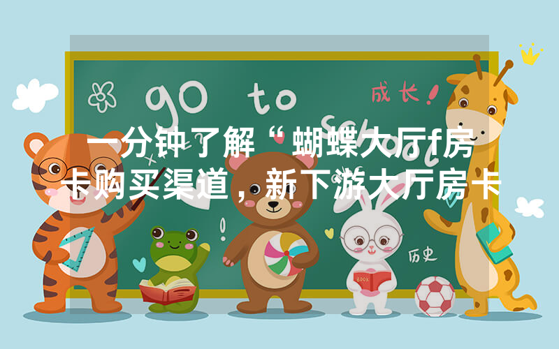 一分钟了解“蝴蝶大厅f房卡购买渠道，新下游大厅房卡