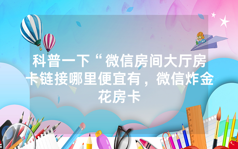 科普一下“微信房间大厅房卡链接哪里便宜有，微信炸金花房卡