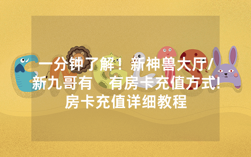 一分钟了解！新神兽大厅/新九哥有沒有房卡充值方式!房卡充值详细教程