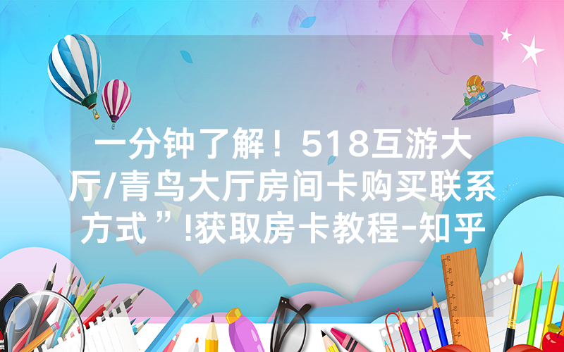 一分钟了解！518互游大厅/青鸟大厅房间卡购买联系方式”!获取房卡教程-知乎