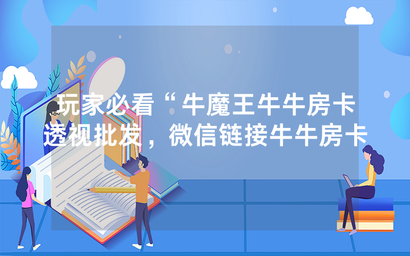 玩家必看“牛魔王牛牛房卡透视批发，微信链接牛牛房卡