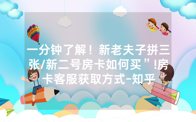 一分钟了解！新老夫子拼三张/新二号房卡如何买”!房卡客服获取方式-知乎