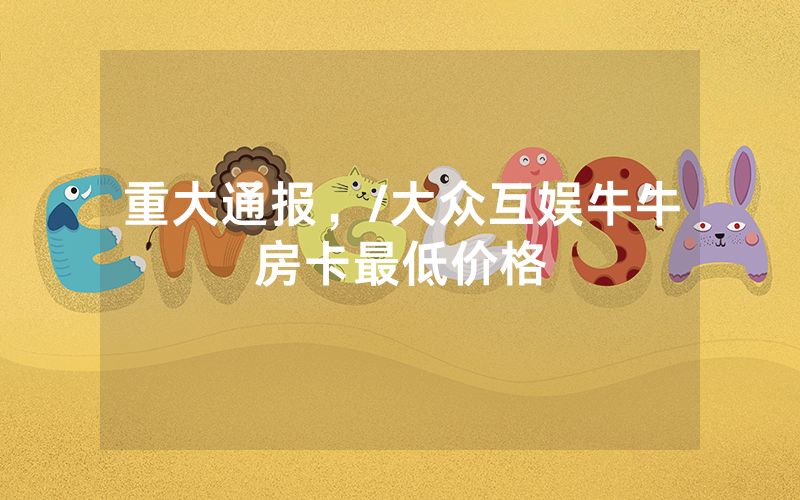 重大通报，/大众互娱牛牛房卡最低价格