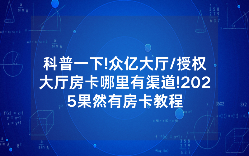 科普一下!众亿大厅/授权大厅房卡哪里有渠道!2025果然有房卡教程