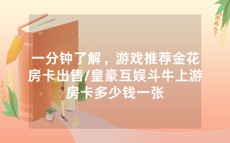 一分钟了解，游戏推荐金花房卡出售/皇豪互娱斗牛上游房卡多少钱一张