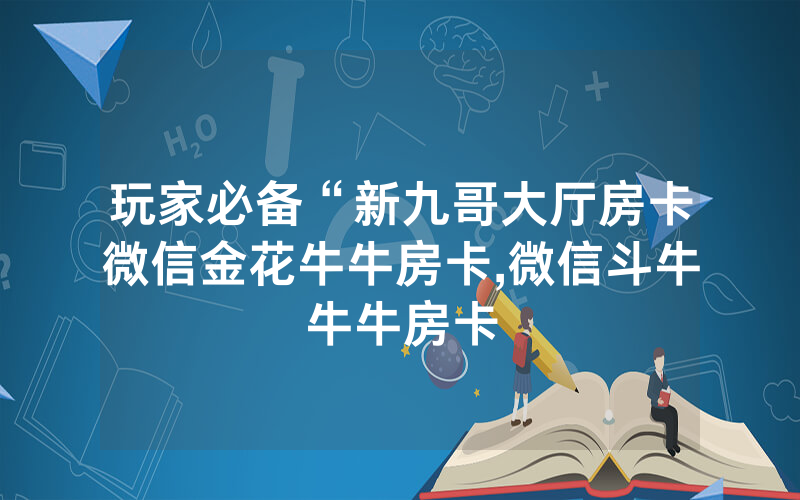 玩家必备“新九哥大厅房卡微信金花牛牛房卡,微信斗牛牛牛房卡