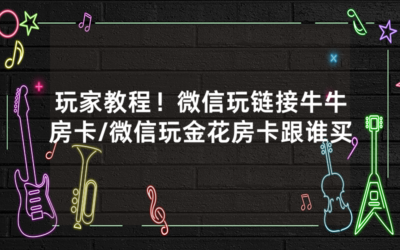 玩家教程！微信玩链接牛牛房卡/微信玩金花房卡跟谁买