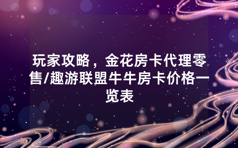 玩家攻略，金花房卡代理零售/趣游联盟牛牛房卡价格一览表