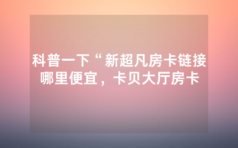 科普一下“新超凡房卡链接哪里便宜，卡贝大厅房卡