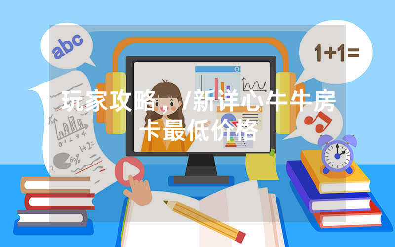 玩家攻略，/新详心牛牛房卡最低价格