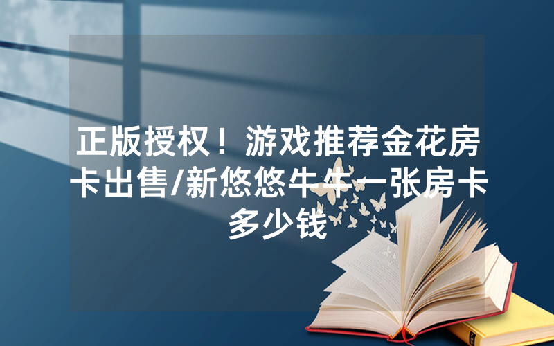 正版授权！游戏推荐金花房卡出售/新悠悠牛牛一张房卡多少钱
