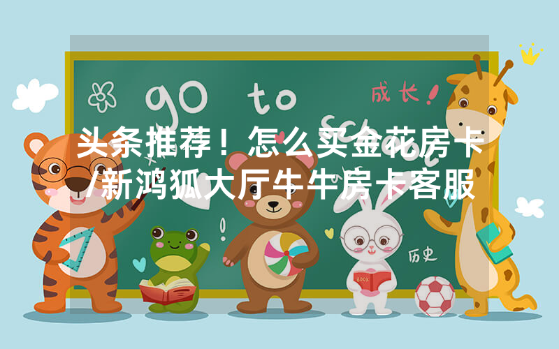 头条推荐！怎么买金花房卡/新鸿狐大厅牛牛房卡客服