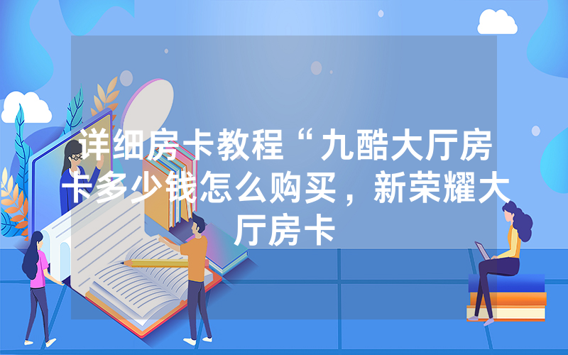 详细房卡教程“九酷大厅房卡多少钱怎么购买，新荣耀大厅房卡