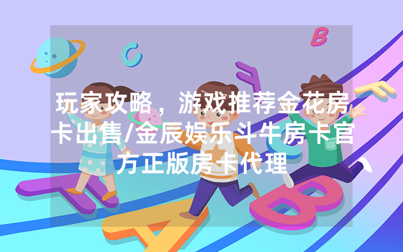 玩家攻略，游戏推荐金花房卡出售/金辰娱乐斗牛房卡官方正版房卡代理