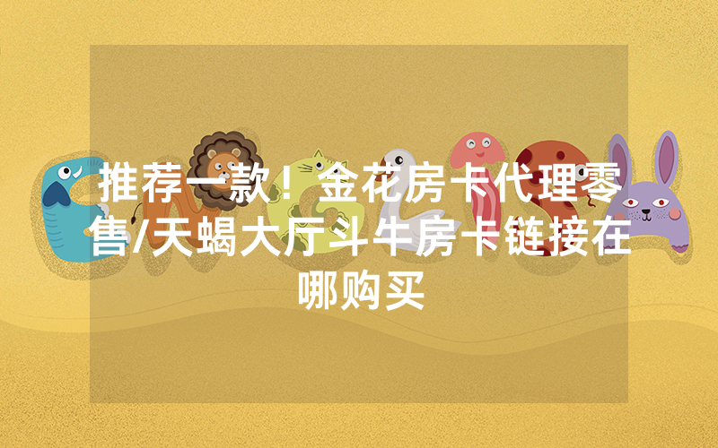 推荐一款！金花房卡代理零售/天蝎大厅斗牛房卡链接在哪购买