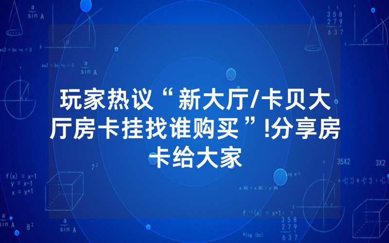 玩家热议“新大厅/卡贝大厅房卡挂找谁购买”!分享房卡给大家