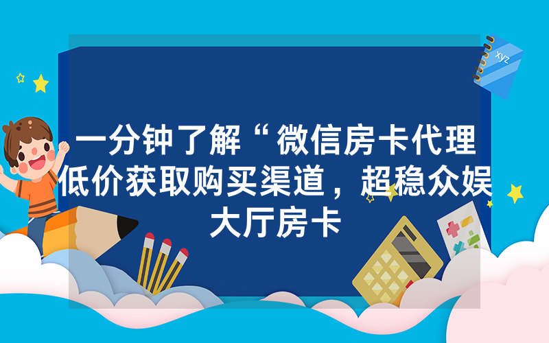 一分钟了解“微信房卡代理低价获取购买渠道，超稳众娱大厅房卡