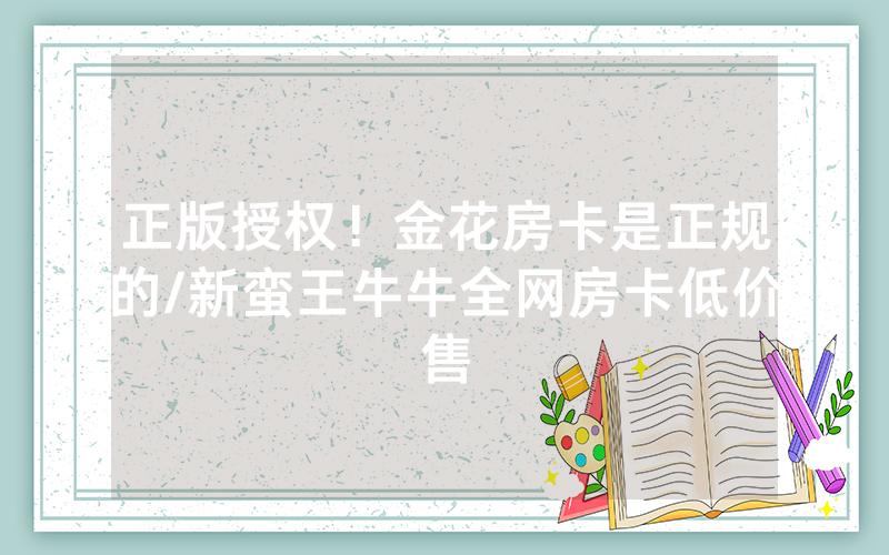 正版授权！金花房卡是正规的/新蛮王牛牛全网房卡低价售